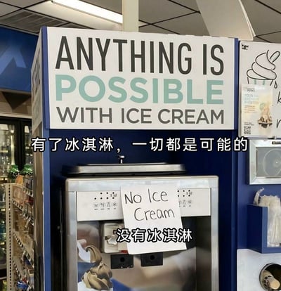 这是一张在便利店拍摄的实拍图，画面主体是一台冰淇淋售卖机。机器上方的固定招牌用英文写着'ANYTHING IS POSSIBLE WITH ICE CREAM'，并配有中文翻译'有了冰淇淋，一切都是可能的'，传递出冰淇淋能带来美好与无限可能的氛围；但在机器的正面，却贴着一张手写的白色纸条，上面写着'No Ice Cream'，配有中文翻译'没有冰淇淋'，直接和上方的标语形成强烈的反差，制造出荒诞又搞笑的效果，是日常中出现的趣味打脸场景。