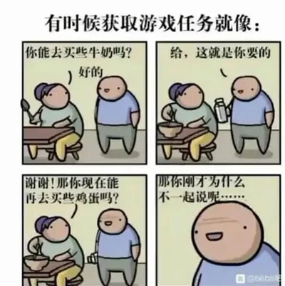 这是一幅四格连环卡通漫画，顶部配有文字“有时候获取游戏任务就像：”，通过日常跑腿的场景类比游戏中的任务发布逻辑。第一格中，一位坐着吃饭的人物请求站着的人物去买牛奶，对方爽快答应；第二格中，站着的人物将买来的牛奶递给对方；第三格中，坐着的人物接过牛奶后，又提出让对方去买鸡蛋的新请求；第四格中，坐着的人物满脸疑惑地质问对方为何不一开始就把需求一起说出来，而站着的人物则露出一脸得意的表情。漫画用幽默的方式调侃了游戏中任务分阶段发布、让玩家重复奔波的不合理设计，同时也映射了生活中类似的折腾人的行为，容易引发读者共鸣。
