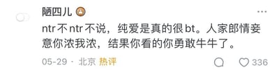 这是一张社交媒体平台的热评截图，用户“陋四儿”于05-29发布该评论，地点标注为北京，评论获得336个点赞。评论内容为“ntr不ntr不说，纯爱是真的很bt。人家郎情妾意你浓我浓，结果你看的你勇敢牛牛了。”，其中“ntr”是网络用语，指代“牛头人”，即伴侣被他人夺走的情节；“bt”是“变态”的拼音缩写；“勇敢牛牛”是曾经走红的网络热梗，此处用来调侃观看纯爱类内容时的激动反应，整体是网友以戏谑的语气对纯爱题材内容进行玩梗吐槽。