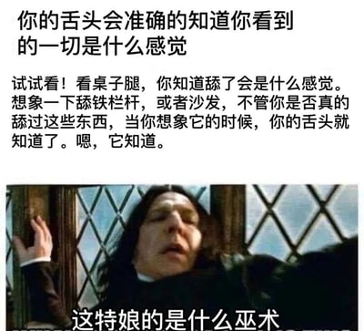 图片上方为文字内容：“你的舌头会准确的知道你看到的一切是什么感觉 试试看！看桌子腿，你知道舔了会是什么感觉。想象一下舔铁栏杆，或者沙发，不管你是否真的舔过这些东西，当你想象它的时候，你的舌头就知道了。嗯，它知道。” 下方是《哈利·波特》系列电影中角色西弗勒斯·斯内普的剧照截图，他倚靠在带有菱形花纹的窗户旁，表情疑惑，嘴巴微张，图片底部配有文字“这特娘的是什么巫术”。整体通过文字描述的感官想象现象与斯内普的疑惑表情形成幽默对比，调侃人类想象力对味觉的奇妙影响。