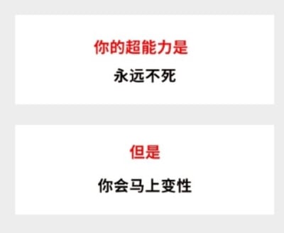 这是一张上下结构的文字梗图，整体背景为浅灰色，分为上下两个独立的白色文本区块，两个区块用浅灰色间隔开。上区块顶部是红色文字「你的超能力是」，下方是黑色大字「永远不死」，先给出极具吸引力的正向超能力设定；下区块顶部是红色转折文字「但是」，下方是黑色大字「你会马上变性」，给前面的美好设定附加了意料之外的奇葩负面代价，通过强烈的预期反转制造搞笑效果，属于网络上常见的「福利加负面buff」类玩梗内容。
