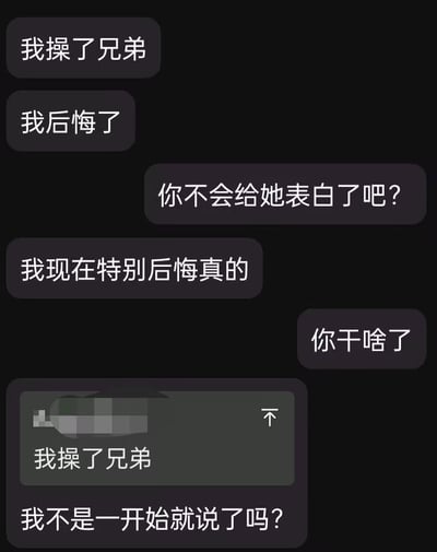 这是一张聊天记录截图，背景为纯黑色，包含多条灰色消息气泡。对话中一方反复表达后悔情绪，多次说“我操了兄弟”和“我后悔了”，另一方询问“你不会给她表白了吧？”“你干啥了”，最后一方以“我不是一开始就说了吗？”回应，形成重复强调的对话效果，展现出因某件事后悔且急于倾诉的场景。