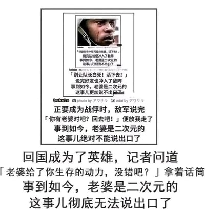 这是一张剧场式构图的图文混排连环梗图，以一名士兵的经历为线索，通过四层递进的情节制造出尴尬又搞笑的反差效果。第一层情节中，队长喊着「听说你有个很可爱的老婆，活下去！」后冲入敌阵，此时士兵内心想着「事到如今，老婆是二次元的这事儿已经说不出口了」；第二层里，好友喊着「别让队长白死！活下去！」也冲入敌阵，士兵的内心负担更重，觉得「老婆是二次元的这事儿更加说不出口了」；第三层，士兵即将成为战俘时，敌军以「你有老婆对吧？回去吧！」为由放走了他，士兵坚定了「老婆是二次元的这事儿绝对不能说出口了」的想法；最后一层，士兵回国成为英雄，记者拿着话筒问他「老婆给了你生存的动力，没错吧？」，此时士兵彻底陷入无法言说的社死困境，内心只剩「这事儿彻底无法说出口了」的绝望。整个梗的核心笑点在于，士兵将二次元角色当作「老婆」的喜好，在所有需要用「现实中的妻子」作为精神支撑的严肃场景里，形成了强烈的反差，层层递进的情节不断放大这种尴尬又好笑的情绪，精准戳中了二次元爱好者在现实中难以言说自身喜好的共鸣点。