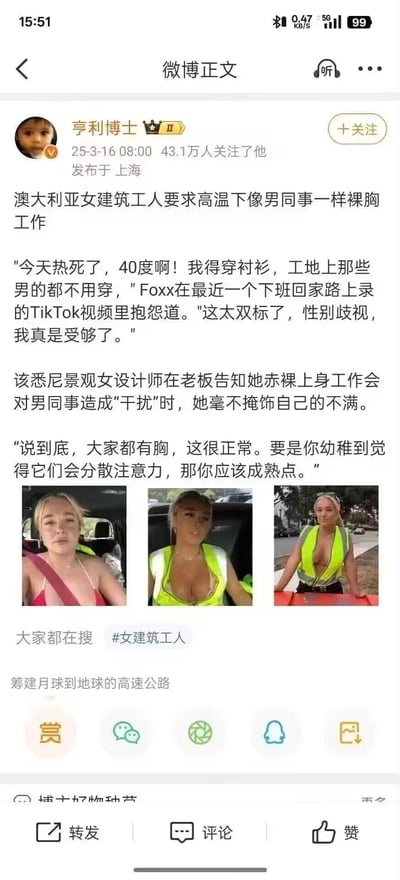 这是微博用户「亨利博士」发布的一则海外资讯，内容讲述澳大利亚悉尼的景观女设计师Foxx，在40度高温的工地工作时，因男同事可以赤裸上身，自己却必须穿衬衫，认为这是性别双标与歧视，于是在TikTok发布视频抗议。当老板告知她裸上身会干扰男同事时，她反驳称「大家都有胸，觉得分散注意力的人该成熟点」。配图为Foxx的三张照片，分别是车内自拍、穿工地反光背心的样子、在工地的照片。