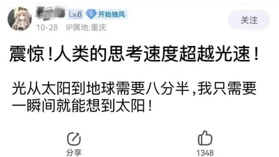 这是一张来自国内社交媒体平台的用户发帖截图，发布者IP属地为重庆，账号等级为Lv.6，昵称被打码，个人签名为“开始抽风”，发布时间为10月28日。帖子以极具夸张效果的标题“震惊!人类的思考速度超越光速!”吸引眼球，正文内容通过对比“光从太阳到地球需要八分半钟”和“自己一瞬间就能想到太阳”，偷换了物理运动速度与思维联想速度的概念，用这种无厘头的脑洞逻辑制造搞笑效果，该帖子获得了1348个点赞，界面还设有分享按钮。发布者的头像是一位表情平静的卡通女孩形象。