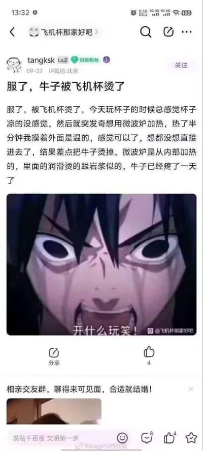 这是百度贴吧「飞机杯那家好吧」的一则用户发帖截图，用户tangksk（IP属地北京，Lv2初级粉丝）于09-22发布该帖，吐槽自己的奇葩经历：因觉得飞机杯温度低，突发奇想用微波炉加热半分钟，触摸外部是温的便直接使用，却忽略了微波炉从内部加热的特性，导致内部高温润滑液烫伤私密部位，已经疼了一天。帖子下方搭配了一张出自《火影忍者》的宇智波佐助表情包，图中角色双眼圆睁、满脸泪痕、大张嘴巴嘶吼，配文「开什么玩笑！」，精准贴合用户崩溃又无语的情绪。该帖收获4个点赞，页面底部还显示了相亲交友群广告和贴吧「发帖千百度 文明第一步」的提示语。