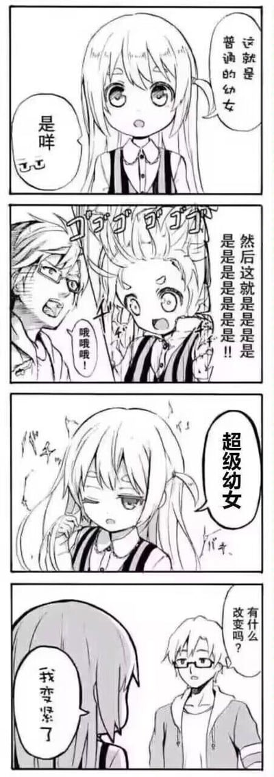 这是一则无厘头风格的四格黑白卡通漫画，讲述了双马尾幼女和戴眼镜男生之间的搞笑互动：
1. 第一格：双马尾幼女平静地向戴眼镜男生介绍自己“这就是普通的幼女”，男生平淡回应“是咩”。
2. 第二格：幼女突然画风突变，头发炸起、表情极度夸张，大喊“然后这就是是是是是是是是是是！！”，男生被这突如其来的变化吓到，发出“哦哦哦！”的惊呼。
3. 第三格：幼女恢复原本的发型和神态，俏皮眨眼后自称“超级幼女”。
4. 第四格：男生满脸疑惑地询问“有什么改变吗？”，幼女背过身认真回答“我变紧了”。
漫画的笑点在于“超级幼女”的字面宣传和实际回答形成的强烈反差，用直白的表述制造出无厘头的搞笑效果，没有谐音或双关梗，属于直白的反差幽默。