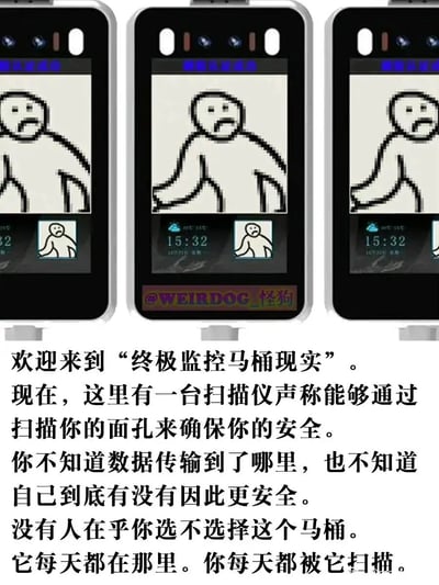 这是一幅由创作者@WEIRDOG_怪狗创作的讽刺类原创P图，画面上方是三台带有“刷脸认证成功”提示的人脸识别设备，设备屏幕内显示着一个表情沮丧、摊开双手的卡通小人，构建出一种荒诞的日常监控场景。下方的文字内容构建了“终极监控马桶现实”的设定：一台声称能通过扫脸保障安全的扫描仪，却让使用者完全不清楚数据的流向，也无法确认自身是否真的因此更安全，且使用者没有选择的权利，只能被迫接受每日被扫描的现状。作品以夸张、荒诞的设定，精准讽刺了当下社会中无处不在的过度监控现象，以及人们在面对隐私泄露风险、无意义监控时的焦虑与无力感，引发观者对数据隐私、监控边界问题的思考。