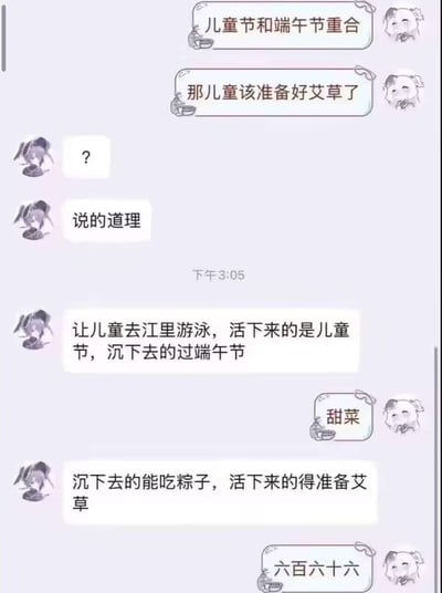 这是一段竖屏的社交软件聊天记录截图，围绕儿童节与端午节重合的话题展开黑色幽默玩梗：
1. 最初一方提出“儿童节和端午节重合，儿童该准备好艾草”，将端午挂艾草的习俗和儿童结合；
2. 另一方升级玩梗，把端午纪念屈原投江的典故和儿童节结合，说出“让儿童去江里游泳，活下来的是儿童节，沉下去的过端午节”，后续补充“沉下去的能吃粽子，活下来的得准备艾草”；
3. 最后对话方用“甜菜”“六百六十六”回应，全程用荒诞的方式将两个节日的元素强行结合，制造出黑色幽默的搞笑效果。