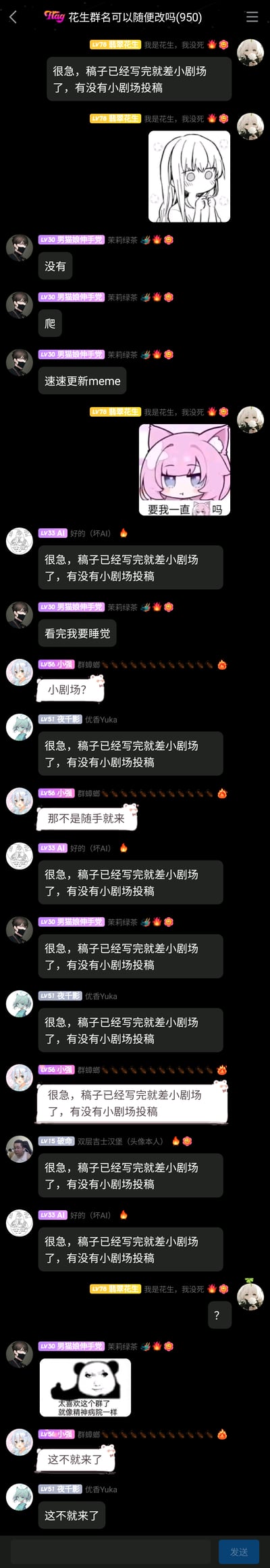 这是一张竖屏的社群聊天记录截图，群名为“Flag 花生群名可以随便改吗(950)”。群成员“LV78翡翠花生”首先发言，重复发送“我是花生，我没死 🔥😜”并搭配二次元表情包，随后提出征集小剧场投稿，称自己的稿子已经写完就差小剧场内容。之后群成员“LV30男猫娘伸手党”先拒绝投稿并催促更新meme，紧接着多位群成员开始玩梗，集体复制“很急，稿子已经写完就差小剧场了，有没有小剧场投稿”这句话，部分成员还对文案做了变形处理。最后“LV30男猫娘伸手党”发出一张配文“太喜欢这个群了 就像精神病院一样”的熊猫梗图，成员“LV56小强”和“LV51夜千影”回应“这不就来了”，整个聊天过程充满群友玩梗的欢乐氛围，是典型的二次元社群内的趣味互动场景。