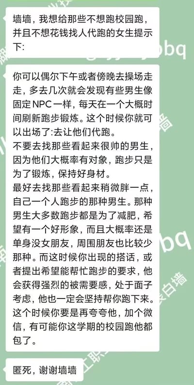 这是一张校园表白墙的投稿聊天记录截图，投稿人匿名分享了针对不想跑校园跑、又不想花钱找代跑的女生的实用小技巧：建议女生下午或傍晚去操场观察固定时间跑步的男生，避开看起来帅气大概率有对象的男生，优先选择独自跑步的微胖男生——这类男生大多为减肥而跑步，且大概率单身、朋友较少，向他们提出代跑请求，会满足其被需要感，出于面子会答应；若再夸赞对方并添加微信，甚至能让对方包下一学期的校园跑。最后投稿人匿名感谢墙墙发布。