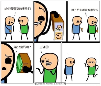 这是一则来自《氰化欢乐秀》的连环卡通漫画，共六格：第一格中，穿蓝色衣服的男子开心地对绿衣服男子表示要展示自己的宝贝；第二格展示蓝衣服男子的钱包，里面装着家人的照片，这就是他口中的“宝贝”；第三格，绿衣服男子回应也要展示自己的宝贝；第四格，蓝衣服男子看到绿衣服男子的钱包里是一叠现金，疑惑地发问“这只是钱啊？”；第五格，绿衣服男子摊手，得意地承认“正确的”；第六格，绿衣服男子嚣张地跑开，留下蓝衣服男子一脸无奈地站在原地。漫画通过将家人视为“宝贝”和将金钱视为“宝贝”的强烈反差，制造出黑色幽默的效果，调侃了部分人将金钱当作人生唯一重要事物的价值观。