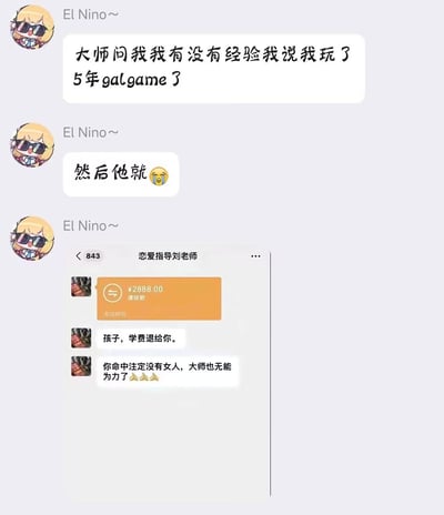 网友El Nino~分享自己找恋爱指导大师的搞笑经历：当大师询问恋爱经验时，他称自己玩了5年galgame（美少女恋爱游戏），大师直接退还2888元学费，并表示他命中注定没有女人，自己也无能为力。
笑点在于虚拟恋爱游戏的经验在现实恋爱指导中被判定为“负面buff”，形成强烈反差，调侃了沉迷虚拟恋爱导致现实恋爱能力被“判死刑”的玩家。