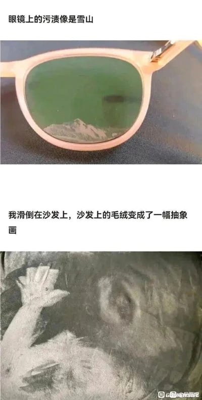 这是一张上下拼接的图文混排图，包含两个生活中的巧合视觉场景。上半部分展示了一副浅粉色边框的绿色镜片眼镜，镜片下方的污渍形状与雪山高度相似，配文“眼镜上的污渍像是雪山”，将日常的污渍赋予了自然景观的联想；下半部分是沙发的毛绒表面，因滑倒压出的纹理组合成了类似抽象画的图案，配文“我滑倒在沙发上，沙发上的毛绒变成了一幅抽象画”，记录了意外之下产生的趣味视觉效果。整张图通过生活中常见物品的特殊状态，营造出与物品本身截然不同的视觉体验，充满了生活里的小趣味与巧思。