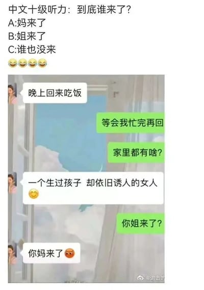 这是一张带有“中文十级听力：到底谁来了？”主题的搞笑梗图，图中分为上下两部分，上方是听力题目，给出三个选项：A:妈来了，B:姐来了，C:谁也没来，还配有四个笑哭表情。下方是一段模拟微信的聊天记录截图：一方先发消息“晚上回来吃饭”，另一方回复“等会我忙完再回”后询问“家里都有啥？”，前者回复“一个生过孩子 却依旧诱人的女人”并附带微笑表情，提问方误解为是对方的姐姐，发出疑问“你姐来了？”，最后前者带着愤怒表情回复“你妈来了”。这张图利用文字描述的歧义制造笑点，将妈妈用带有迷惑性的语句描述，让提问方产生错误联想，形成反差搞笑的效果，属于典型的家庭趣味梗图。
