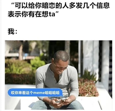 这张梗图通过上下对比的方式展现了理想与现实的反差。上方文字建议"可以给你暗恋的人多发几个信息表示你有在想ta"，下方配图中一名男子却笑着发送"哎你来看这个meme哈哈哈"，幽默地表现了人们在面对暗恋对象时，往往用分享 meme 的方式来间接表达关心，而非直接表露心意的社交现象。