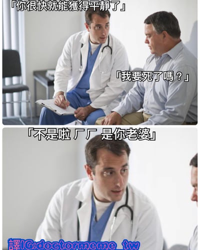这是一张上下两格的拼接梗图，上方格子中一位穿着白大褂的医生对坐着的男病人说：「你很快就能获得平静了」，病人担忧地反问：「我要死了吗？」。下方格子是医生的特写镜头，他解释道：「不是啦 厂厂 是你老婆」。通过医生对「平静」一词的歧义解释制造幽默效果，暗示老婆会让病人感到「平静」（可能指婚姻生活的平淡或老婆带来的压力）。