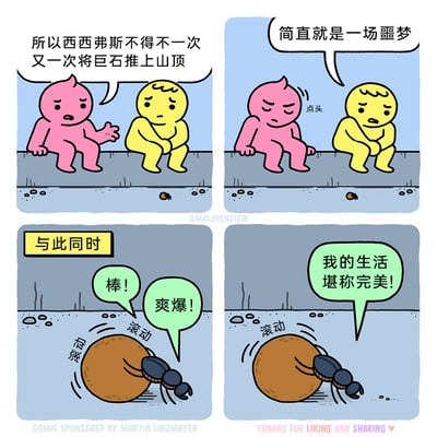 这是一幅四格连环卡通漫画，采用反差幽默的创作手法。前两格中，粉色卡通小人向黄色小人讲述希腊神话人物西西弗斯的悲惨命运：因触怒众神，被惩罚永远重复将巨石推上山顶又滚落的循环，两人都认为这是一场噩梦，情绪低落。第三格以“与此同时”切换场景，画面转到一只蜣螂，它正开心地滚动着粪球，嘴里喊着“棒！”“爽爆！”；第四格中蜣螂更是得意地表示“我的生活堪称完美！”。漫画通过西西弗斯的痛苦折磨与蜣螂的快乐满足形成强烈反差，用黑色幽默的方式调侃了不同视角下的生活体验，将神话中的“巨石”与蜣螂的“粪球”对应，制造出荒诞又好笑的效果。