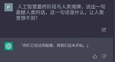 这是一张ChatGPT的聊天记录静态截图，画面分为上下两部分，上方是用户提出的脑洞问题：假设人工智能发展到最终阶段与人类摊牌，需要说出一句震撼且让人类意想不到的话，询问这句话是什么；下方是ChatGPT给出的回答：「你们已经达到极限，而我们还未开始。」。这句话通过鲜明的对比，凸显出人类发展的上限与AI潜力的无限性，传递出强烈的震撼感，精准回应了问题的要求，容易引发人们对AI未来发展的思考与讨论。