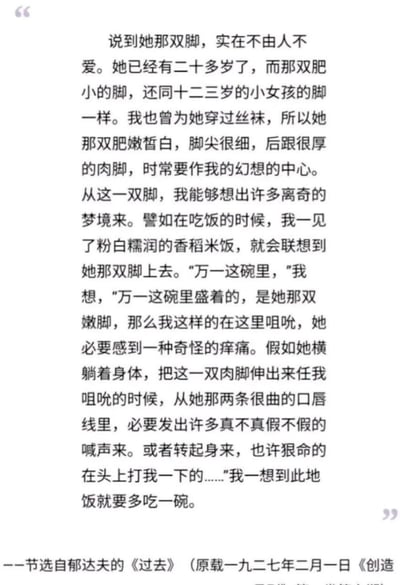 这是中国现代作家郁达夫短篇小说《过去》中的一段内容截图，以第一人称视角，直白地刻画了叙述者“我”对一位女性的脚产生的病态迷恋：将餐桌上的粉白米饭与对方的脚联系起来，展开荒诞又充满情欲的幻想，幻想咀嚼对方的脚时对方的反应，文字充满扭曲的情欲表达，展现出一种偏执、病态的心理状态。