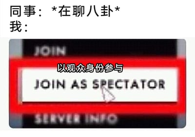 这是一张贴合职场日常的搞笑梗图，图片上方用文字构建了职场场景：“同事：*在聊八卦* 我：”，下方搭配了一段经典射击游戏的服务器界面截图，截图里的按钮上写着英文“JOIN AS SPECTATOR”，同时被加注了中文“以观众身份参与”，还有鼠标箭头指向该按钮。整张图通过将游戏里“以旁观者身份加入、只看不参与”的操作，对应到职场中面对同事八卦时，自己只想安静围观、不愿参与讨论的心态，生动又精准地戳中了不少职场人的共鸣，用轻松幽默的方式展现了职场里的一种社交状态。