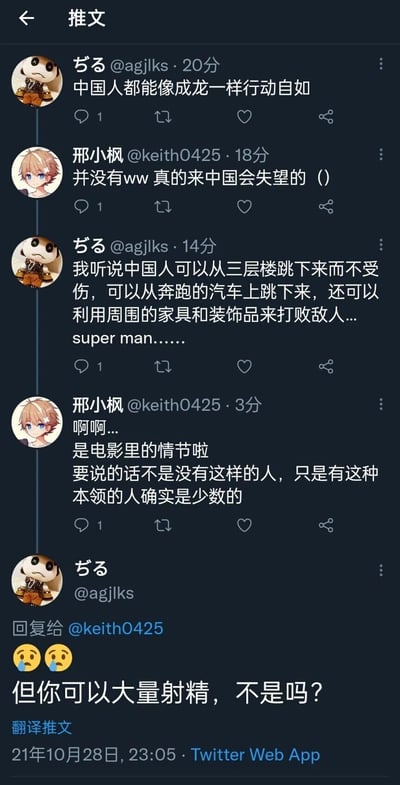 这是一张2021年10月28日的Twitter对话截图，用户ぢる（@agjlks）受到成龙动作电影的影响，对中国人存在刻板误解，认为中国人普遍拥有电影里的超能力，比如从三层楼跳下不受伤、从行驶的汽车上跳下、利用家具打败敌人等，将电影的夸张情节当成现实；用户邢小枫（@keith0425）向其解释这只是电影内容，现实中这类拥有特殊本领的人只是少数，最后ぢる突然说出低俗且无关的话语，对话呈现了因影视内容产生的跨文化刻板误解，以及最后无厘头的低俗转折。