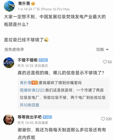 这是一张来自微博平台的社交媒体截图，博主“青扑落”于2025年1月6日使用iPhone 16 Pro Max发布动态，抛出一个出人意料的观点：中国垃圾焚烧发电产业发展的最大瓶颈是垃圾已经不够烧了。该动态引发了网友的互动讨论：网友“不错不错啦”对观点提出质疑，博主以调侃语气回应；网友“观澜听涛2222”分享了当地的真实情况，称所在城市因建了两座垃圾发电厂，出现垃圾不足、电厂抢垃圾的现象；网友“等等我出手吧”则以趣味调侃的方式表示，自己不用再为制造垃圾而内疚。整个内容围绕垃圾焚烧发电产业的特殊现状展开，通过博主与网友的互动，展现了环保产业发展中出现的新奇问题，充满趣味性和话题性。