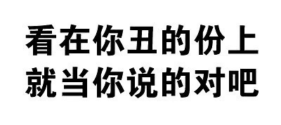 看在你丑的份上就当你说的对吧