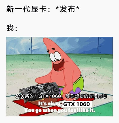 这是一张针对电脑硬件圈创作的搞笑梗图，上方配文“新一代显卡：*发布*”引出场景；下方是经过P图改编的美国动画《海绵宝宝》里派大星的画面，派大星面带温和的笑容，坐在地上，双手做出安抚的姿态，面前放置着一块GTX1060显卡，配文“没关系的，GTX 1060，等你想动的时候再动”，同时还有对应的英文翻译。该图用幽默的方式表达了在新一代显卡发布时，不少用户的GTX1060显卡仍能满足日常游戏、办公等需求，因此用户选择继续使用旧显卡，不跟风更换新显卡的心态，是电脑爱好者圈内调侃“旧显卡再战三年”的典型梗图。