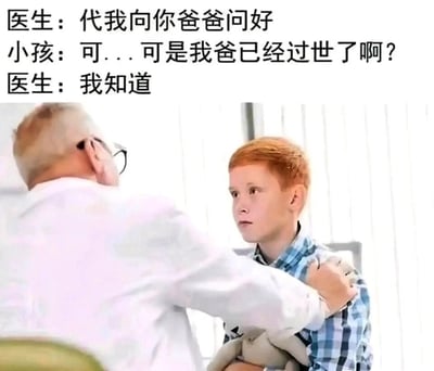 这是一张图文结合的黑色幽默梗图，画面呈现了诊室场景：一位身着白大褂的医生双手扶着一个抱着毛绒玩偶的红发小男孩的肩膀，小男孩面露错愕、难以置信的神情，眼神里满是惊讶。图上方配有三段递进的对话：医生要求小男孩代自己向其父亲问好，小男孩迟疑地告知医生自己的父亲已经过世，医生却平静地表示自己知道这件事。这段对话构建出荒诞的逻辑冲突，医生明知对方父亲已故仍说出问候的话语，制造出强烈的反差感，形成讽刺又搞笑的黑色幽默效果，让观者感受到意外的荒诞笑点。