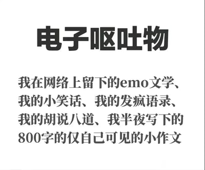 这是一张纯文字创作的静态图，用“电子呕吐物”这个戏谑又精准的说法，总结了当代年轻人在网络上留下的各类私人化、情绪化的内容，包括emo文学、小笑话、发疯语录、随口的胡说八道，还有深夜写下仅自己可见的800字小作文。它以幽默自嘲的方式，定义了这些看似无意义却承载着个人真实情绪碎片的网络痕迹，精准戳中当代年轻人在网络上记录私密情绪的状态。