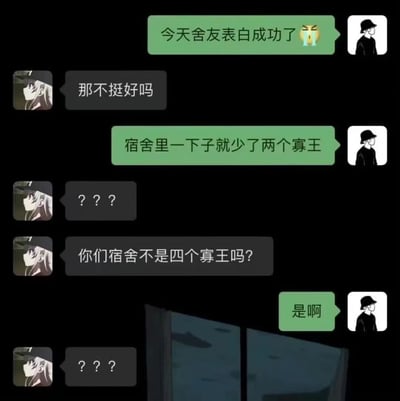 这是一张聊天记录截图，展示了两人的对话。绿色对话框用户首先提到“今天舍友表白成功了😭”，对方回应“那不挺好吗”。随后绿色用户说“宿舍里一下子就少了两个寡王”，引发对方一连串疑惑：“??? 你们宿舍不是四个寡王吗?”，绿色用户淡定回复“是啊”，最终对方再次陷入“???”的困惑。

图片的幽默点在于：宿舍原本有四个“寡王”（长期单身的人），舍友表白成功按理只会减少一个，但绿色用户却说少了两个，暗示自己也是其中脱单的人，形成一种意想不到的反转笑点。