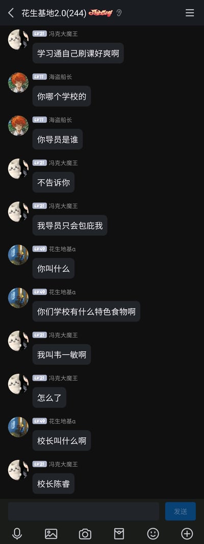 这是一张竖屏的QQ群聊截图，群名称为“花生基地2.0(244)”，群内成员围绕“学习通刷课”展开趣味对话。成员冯克大魔王首先发言称“学习通自己刷课好爽啊”，随后海盗船长询问其学校和辅导员信息，冯克大魔王拒绝透露并调侃“我辅导员只会包庇我”；之后成员花生地基α依次询问他的名字、学校特色食物，冯克大魔王用谐音梗“我叫韦一敏啊”（谐音“我一名”）回应，最后花生地基α询问校长名字，冯克大魔王玩梗回答“校长陈睿”（陈睿为哔哩哔哩董事长，与学习通所属平台无关），整个对话充满网络玩梗的趣味，是群成员间的轻松互动。