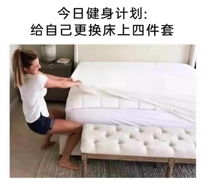 这是一张充满生活趣味的搞笑图文，上方配文“今日健身计划：给自己更换床上四件套”，图中一位扎马尾、身着白色短袖与牛仔短裤的女生，正以半蹲姿势蹲在床边，双腿发力支撑身体，身体向后仰，双手紧紧拉扯着床的床笠，面部表情用力，整个姿势看起来如同在做高强度健身动作，用夸张戏谑的方式调侃更换床上四件套（尤其是床笠）时的费力程度，将日常家务趣味化包装成健身计划，十分贴合当代年轻人对家务的调侃心态。
