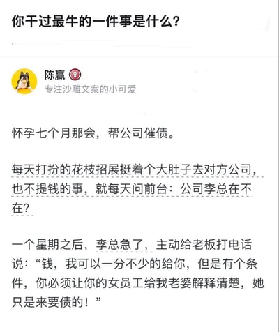 这是一张社交媒体截图，内容是一场搞笑的催债经历分享：楼主发起提问“你干过最牛的一件事是什么？”，用户“陈赢”分享自己怀孕七个月时，帮公司催债的奇葩操作——每天打扮得花枝招展挺着大肚子去对方公司，只问前台“李总在不在”却不提催债的事，一周后对方李总主动还钱，还要求让陈赢给自己老婆解释清楚只是来催债的，避免误会。整个段子利用怀孕身份制造乌龙误会，充满荒诞的幽默感，让人忍俊不禁。
