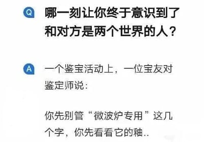 图片为文字类梗图，上方以蓝色问号图标引导问题：‘哪一刻让你终于意识到了和对方是两个世界的人？’，下方以蓝色字母A开头给出场景：‘一个鉴宝活动上，一位宝友对鉴定师说：你先别管“微波炉专用”这几个字，你先看看它的釉..’。通过宝友将带有‘微波炉专用’字样的日常用品当作古董请鉴定师看釉色的情节，形成认知错位的幽默效果，展现人与人之间因生活经验或认知差异产生的‘两个世界’感。