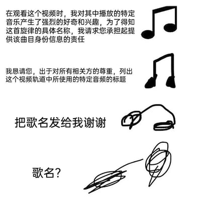 图片通过四组文字与简笔画组合，幽默展现了人们询问视频中背景音乐名称时的沟通变化过程。第一部分用正式书面语表达对特定音乐的好奇并请求提供曲目信息，旁配音乐符号；第二部分以更恳切的语气要求列出音频标题，配耳机简笔画；第三部分转为直接口语“把歌名发给我谢谢”，配缠绕的耳机线；第四部分仅用“歌名？”加潦草线条，呈现逐渐失去耐心的状态。整体风格简洁，用文字递进和图画简化表现从礼貌到急切的心理变化。