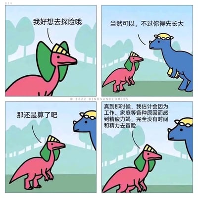这是一幅四格连环卡通漫画，以两只拟人化的恐龙为角色展开故事。第一格中，粉色小恐龙带着憧憬的神情说出“我好想去探险哦”；第二格中，蓝色恐龙温和地回应它“当然可以，不过你得先长大”；第三格中，粉色小恐龙立刻打消念头，说道“那还是算了吧”；第四格中，粉色小恐龙道出缘由：“真到那时候，我估计会因为工作、家庭等各种原因而感到精疲力竭，完全没有时间和精力去冒险”。漫画用简单的对话和可爱的恐龙形象，精准戳中了当代成年人的痛点——年少时的梦想与热情，往往会被长大后的工作、家庭等生活压力消磨殆尽，最终失去追求的精力与时间，用幽默的方式传递出对现实生活的无奈与共鸣，引发读者的情感共振。