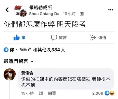 这是一张脸书社交平台的动态截图，用户“量船勒戒所（Shou Chiang Da）”发布动态询问“你们都怎么作弊 明天段考”，该动态收获了包括“你”“徐智钧”在内的3384个点赞。热门评论来自用户“黄伟伦”，他回复“偷偷地把课本的内容都记在脑袋里，老师根本抓不到”，这条评论用幽默的反套路方式，将“认真复习记住知识点”调侃成“作弊”，既回应了提问，又传递了正向的学习态度，因此获得了2069个点赞和笑哭表情，整体内容充满校园趣味，用轻松的方式调侃了考试相关话题。