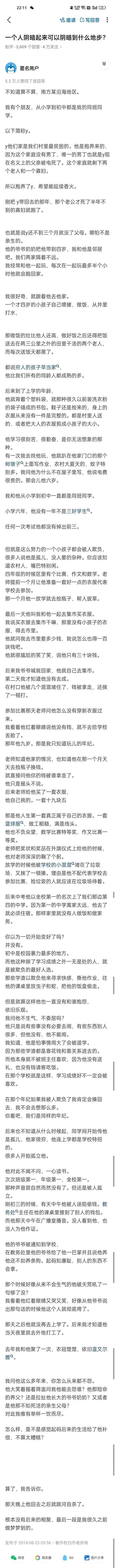 这是知乎平台上“一个人阴暗起来可以阴暗到什么地步？”问题下的一篇高赞匿名回答，获得5.3万用户赞同。回答以第一人称视角，讲述了南方沿海农村一个叫Y的抱养孩子的悲惨一生：Y是家庭为延续香火抱养的孩子，不到三个月便失去养父母，由年迈的爷爷奶奶抚养，四岁就开始承担喂猪、做饭、给田里的老人送饭等家务；上学后穿着破旧的衣物，却异常刻苦学习，成绩始终名列前茅，却多次遭遇混混抢钱、殴打，还在学校长期遭受校园暴力，甚至被诬陷偷钱，在无人理解、求助无门的绝望中，Y最终跳河自杀。回答通过Y的遭遇，揭露了部分人恃强凌弱、恶意诬陷的阴暗人性，也展现了底层孩子在困境中挣扎却被社会冷漠对待的残酷现实，引发读者对校园暴力、社会公平的深刻反思。