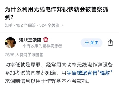 这是知乎平台上一个关于「为什么利用无线电作弊很快就会被警察抓到」问题下的高赞搞笑回答。真实原因是无线电作弊设备发射的信号会被专业的无线电监测设备捕捉、定位，从而锁定作弊者；而答主以玩梗的语气称「功率低就是原罪」，还一本正经地胡说八道，调侃用宇宙微波背景辐射来调制信息用于作弊基本不会被抓——实际上宇宙微波背景辐射是宇宙本身的天然辐射，根本无法被用来调制作弊信息，属于完全无厘头的搞笑段子，用看似专业的术语制造反差笑点。