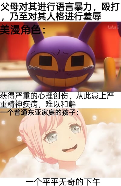 这是一张上下结构的对比类梗图，首先说明前提场景为当事人遭遇父母的语言暴力、殴打乃至人格羞辱：上方对应美漫角色的反应，配图为《神奇数字马戏团》中的紫色兔子角色贾克斯，脸上挂着眼泪、神情隐忍痛苦，配文说明美漫角色遭遇这类伤害后会留下严重心理创伤，患上严重精神疾病，难以和伤痛和解；下方对应普通东亚家庭的孩子的反应，配图为一名粉色头发的动漫女孩在泡泡浴中放松微笑的画面，配文为“一个平平无奇的下午”，用夸张的反差讽刺了东亚家庭中很多孩子长期处于家庭暴力的环境中，早已对这类伤害习以为常的社会现象。