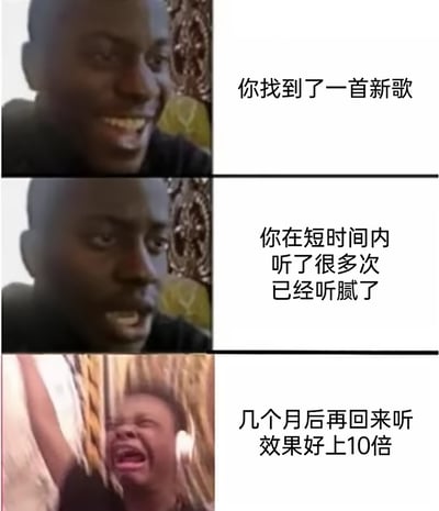 这是一张由三格画面组成的连环梗图，采用图文混排的形式，精准还原了大多数人听歌的三个典型阶段：第一格画面中，黑人男性面露兴奋喜悦的笑容，配文“你找到了一首新歌”，表现发现心仪新歌时的开心；第二格画面里，同一黑人男性表情变得厌烦，配文“你在短时间内听了很多次已经听腻了”，对应反复循环同一首歌后产生审美疲劳的状态；第三格画面中，另一位黑人男性高举手臂、大张嘴巴，满脸狂喜，配文“几个月后再回来听效果好上10倍”，展现时隔许久再次听到旧歌时的惊喜感，内容贴近日常，容易引发大众共鸣。