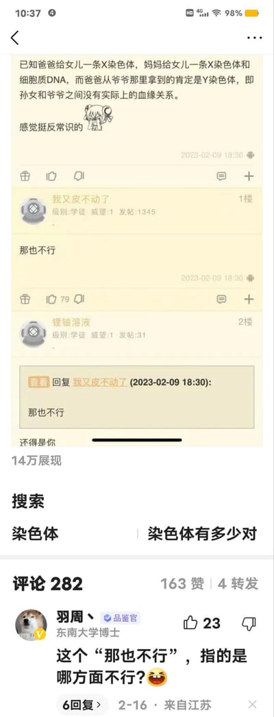 这是一张2023年2月9日的论坛帖子截图，楼主提出一个遗传学观点：女儿的X染色体一条来自父亲（遗传自奶奶）一条来自母亲，细胞质DNA来自母亲，而父亲的Y染色体来自爷爷，因此认为孙女和爷爷没有血缘关系，并表示这个观点“感觉挺反常识的”。一楼用户回复“那也不行”，二楼用户回复一楼“还得是你”，下方高赞评论由东南大学博士“羽周丶”（Doge头像）发出，玩了双关梗，故意将“那也不行”曲解为伦理层面的意思，调侃歪楼，整个帖子获得14万展现，282条评论，评论区的歪楼玩梗让原本的遗传学讨论变得搞笑有趣。
双关说明：“那也不行”原本是针对楼主观点的反驳，被评论故意曲解为伦理上的“不行”，制造出荒诞的搞笑效果。