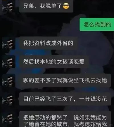 这是一张社交聊天记录截图，呈现了一段荒诞搞笑的脱单套路分享对话。对话中，一名男子向朋友炫耀自己成功脱单，并详细讲述了自己的“低成本套路”：他将社交账号资料改为外省，以此结识本地女孩，在和女孩聊到一定程度时，就表示要坐飞机去找对方，实际上他只是在本地完成所谓的“飞行”，至今已经“飞”了三次且一分钱没花，这番操作把女孩感动到哭泣，女孩甚至表示如果男子愿意留在自己的城市，就考虑嫁给他。整个对话充满了讽刺和搞笑的氛围，男子利用信息差营造出深情的假象，是一种奇葩的脱单方式。