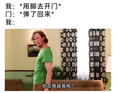 这是一张搞笑梗图，上方文字描述了一个生活场景：“我：*用脚去开门* 门：*弹了回来* 我：”，下方配有一张电视剧《费城永远阳光灿烂》的截图，图中人物Charlie Kelly穿着绿色T恤，表情愤怒地说出“你在挑战我吗？”。整个梗图通过文字与图片的结合，幽默地表现了人们在日常生活中遇到小挫折时的夸张反应。