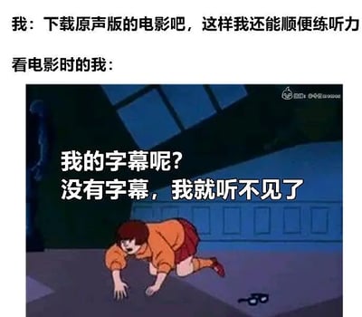 这张梗图对比了人们在准备通过看原声电影提升听力与实际需要字幕的矛盾心理。上方是用户为了练习听力，决定下载原声版电影的自信描述。下方用《史酷比》中的Velma（薇尔玛）掉眼镜找不到字幕的表现，配字“我的字幕呢？没有字幕，我就听不见了”，幽默讽刺了很多人看似自信练听力，其实非常依赖字幕的现象。字幕和听力相互关联，产生了“没有字幕就仿佛听不懂”的夸张双关效果，也有视觉与听觉混合的幽默——本应是听觉训练，结果却因视觉缺失（字幕）而失效。