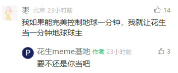 这是一张竖屏格式的社交媒体评论区截图，属于纯文字类内容。用户“枣”发布了一条充满脑洞的评论，称如果自己能完美控制地球一分钟，就会让“花生”当一分钟的地球球主；用户“花生meme基地”随即回复“要不还是你当吧”，这种回应充满了无厘头的搞笑感，是网友之间的趣味互动。