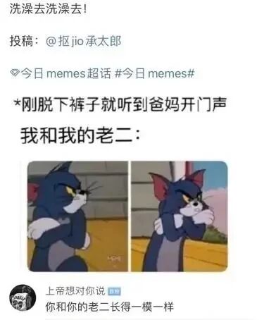 这是一张来自微博“今日memes”超话的搞笑社死梗图，属于图文混排的左右对比图。上方文字先是喊出“洗澡去洗澡去！”，接着标注了投稿人，带上相关超话标签，随后描述了一个极具共鸣的社死场景：刚脱下裤子准备洗澡，就听到爸妈开门的声音，并用“我和我的老二：”引出下方的两张《猫和老鼠》动画截图。左边的汤姆猫双手护在胯部，表情紧张慌乱，对应“我”在瞬间的慌乱反应；右边的汤姆猫双手捂脸，露出尴尬到极致的神情，对应“老二”的状态，用拟人化的方式调侃这个社死瞬间。评论区的“上帝想对你说”留下神回复“你和你的老二长得一模一样”，进一步放大了搞笑效果，精准戳中年轻人对于社死场景的笑点，容易引发共鸣。