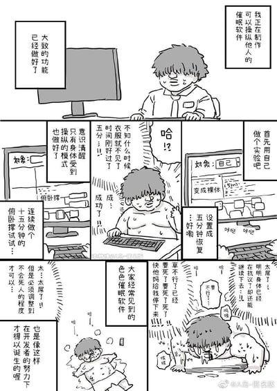 这是一则黑白原创搞笑漫画，讲述了一名软件开发者在制作可以操纵他人身体的催眠软件时，决定用自己做实验的作死经历：开发者表示自己的软件大致功能完成，包含让对象身体受操纵但意识清醒的模式，首先设置让自己变成裸体，五分钟后恢复，实验成功后，他又设置让自己连续做15分钟俯卧撑，结果自己意识清醒却被迫不断做俯卧撑，身体痛苦到崩溃却停不下来，最后吐槽大众常见的色色催眠软件，其实是开发者在这种痛苦的实验下才开发出来的，用反讽的方式制造笑点。
